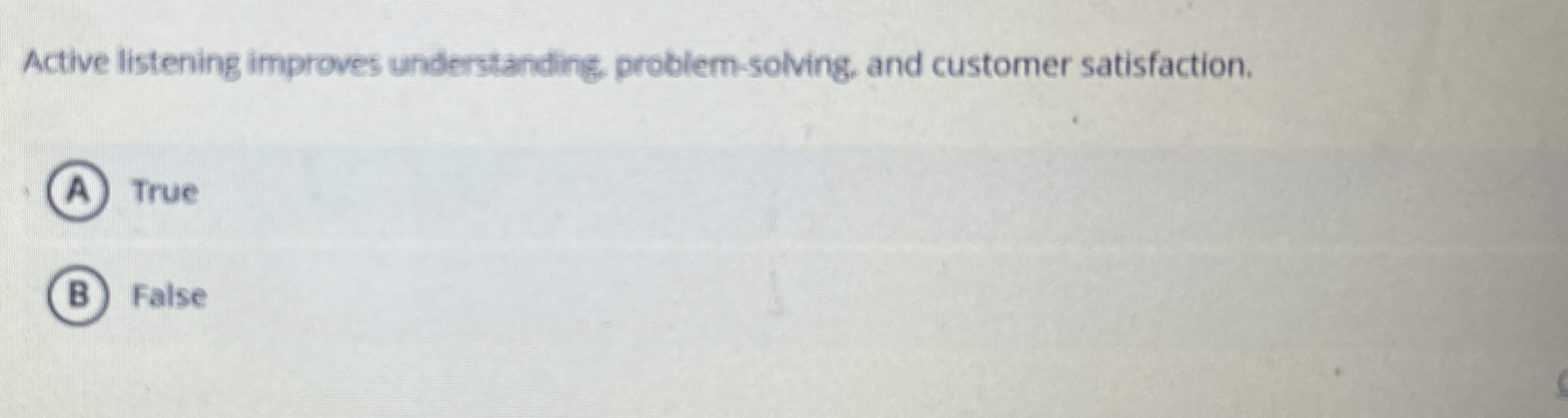  Active listening improves understanding, problem-solving, and customer satisfaction. True False 