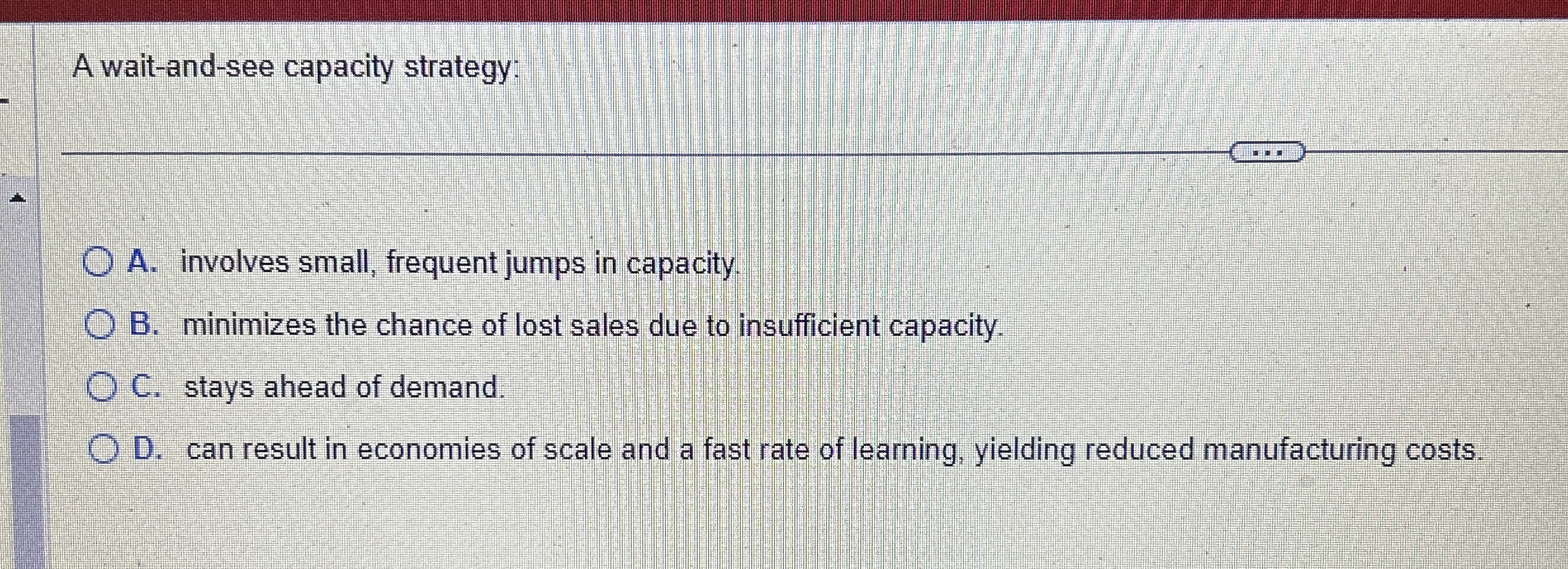  A wait-and-see capacity strategy: A. involves small, frequent jumps in capacity.