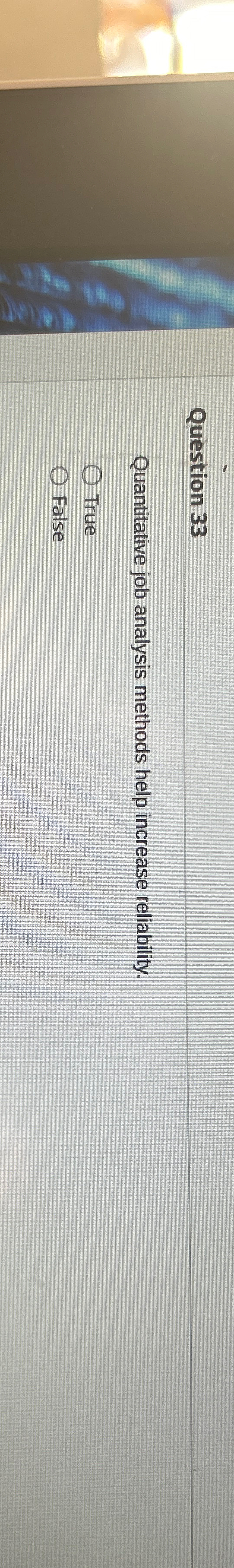  Question 33 Quantitative job analysis methods help increase reliability. True False