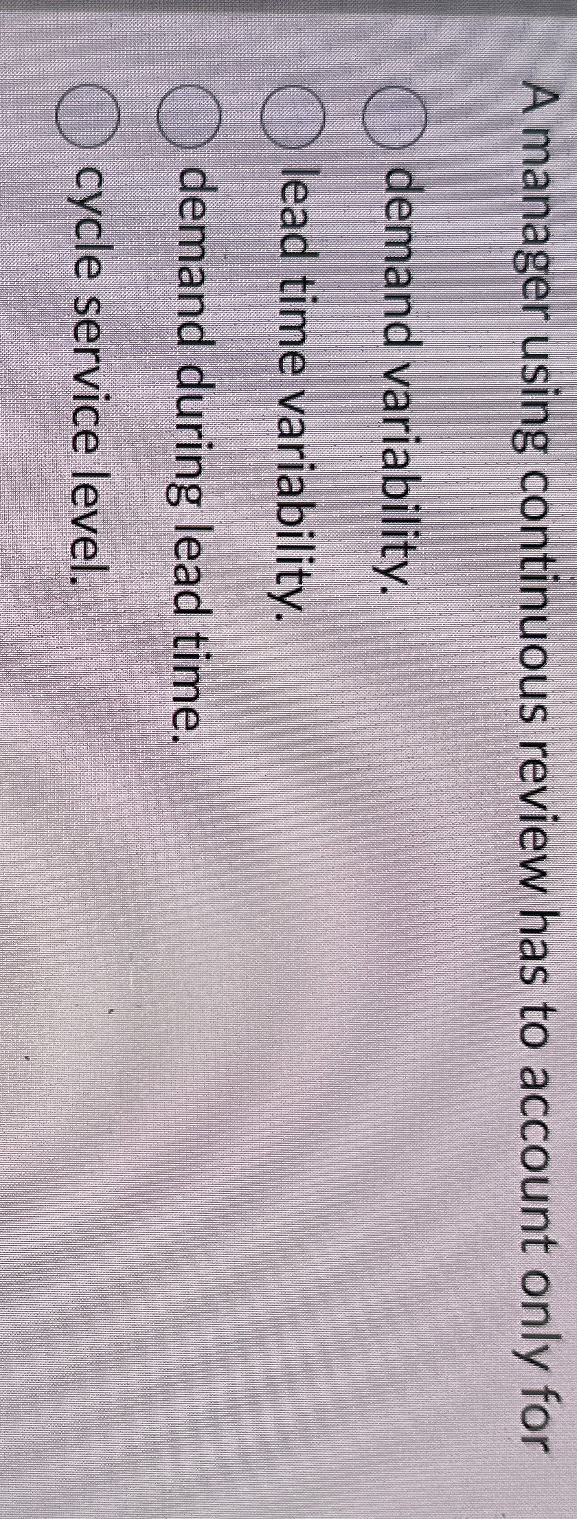  A manager using continuous review has to account only for demand