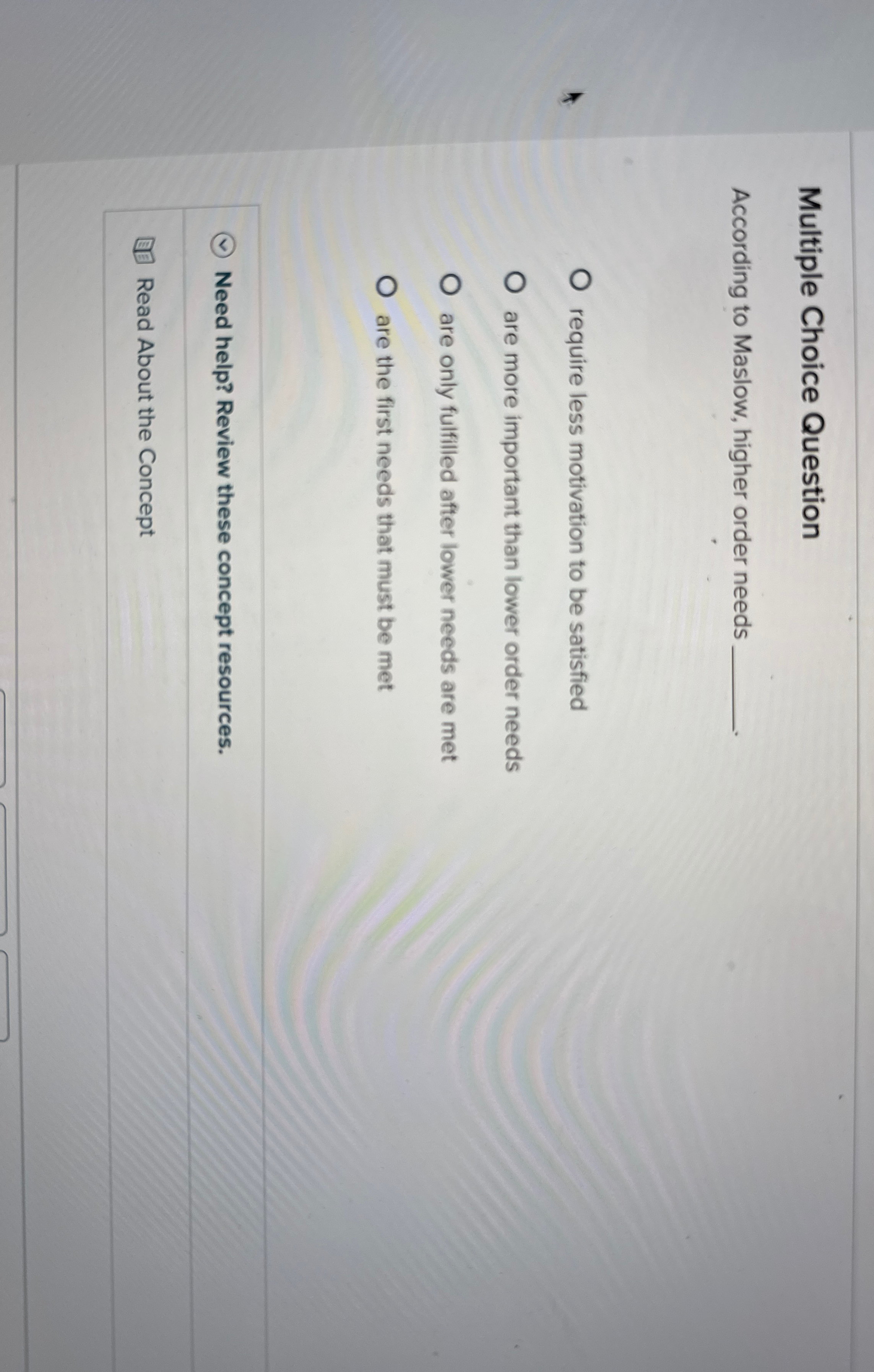  Multiple Choice Question According to Maslow, higher order needs require less