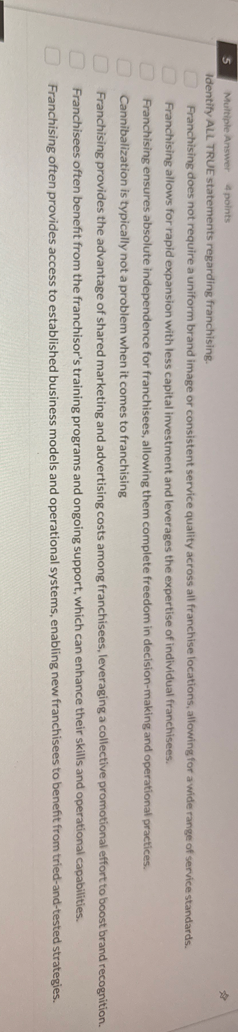  5 Multiple Answer 4 points Identify ALL TRUE statements regarding franchising.