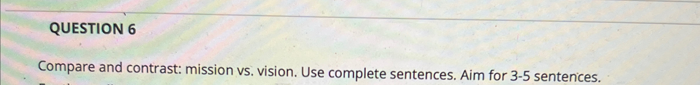  QUESTION 6 Compare and contrast: mission vs. vision. Use complete sentences.