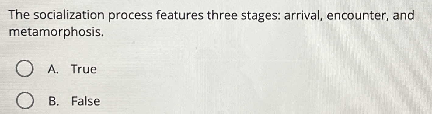  The socialization process features three stages: arrival, encounter, and metamorphosis. A.