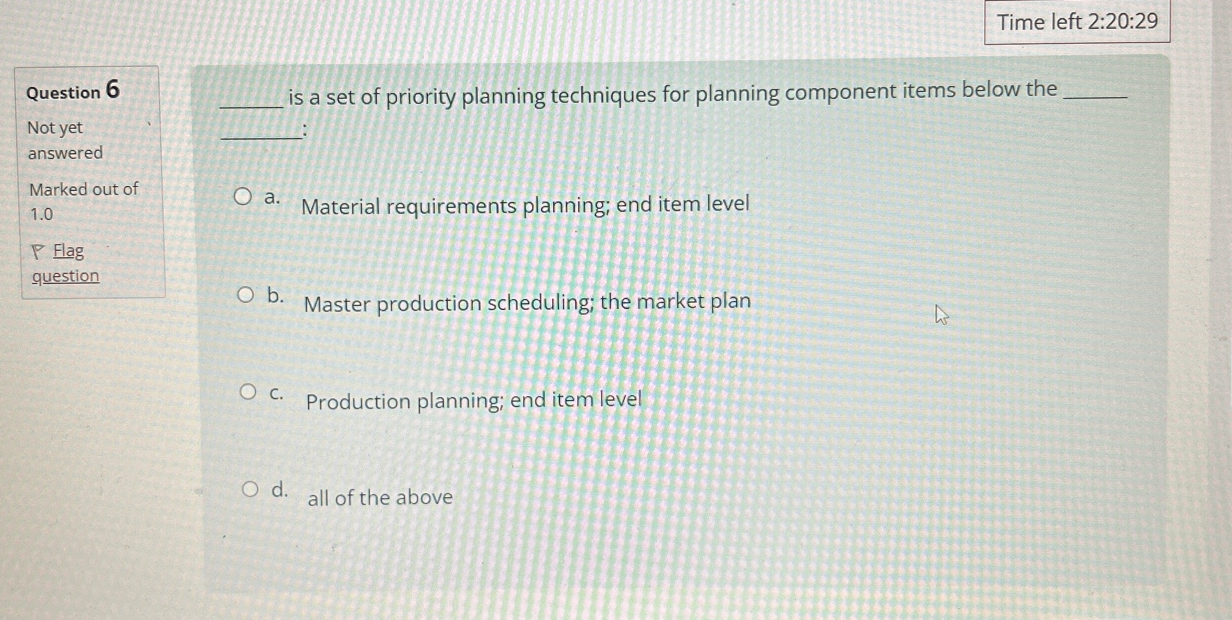  Time left 2:20:29 \table[[Question 6],[Not yet],[answered],[Marked out of],[1.0],[P Flag],[question]] q, is