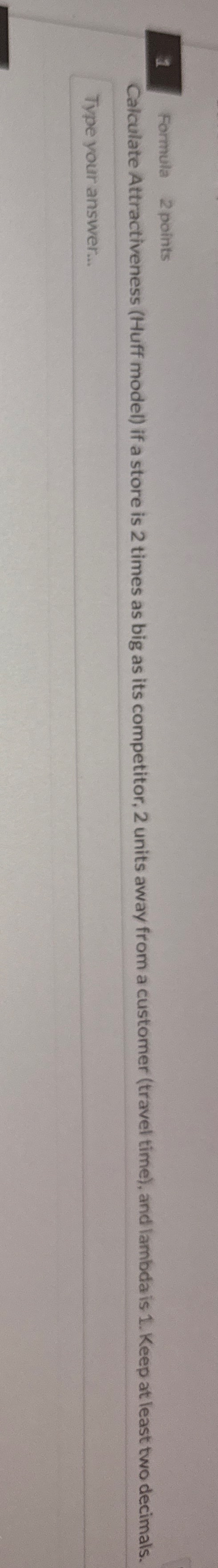  1 Formula 2 points Calculate Attractiveness (Huff model) if a store
