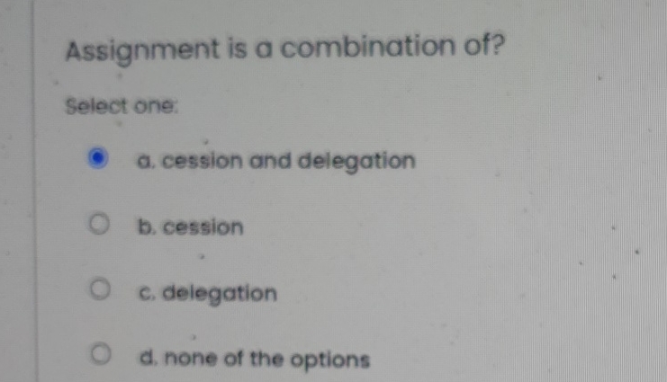  Assignment is a combination of? Select one: a. cession and delegation