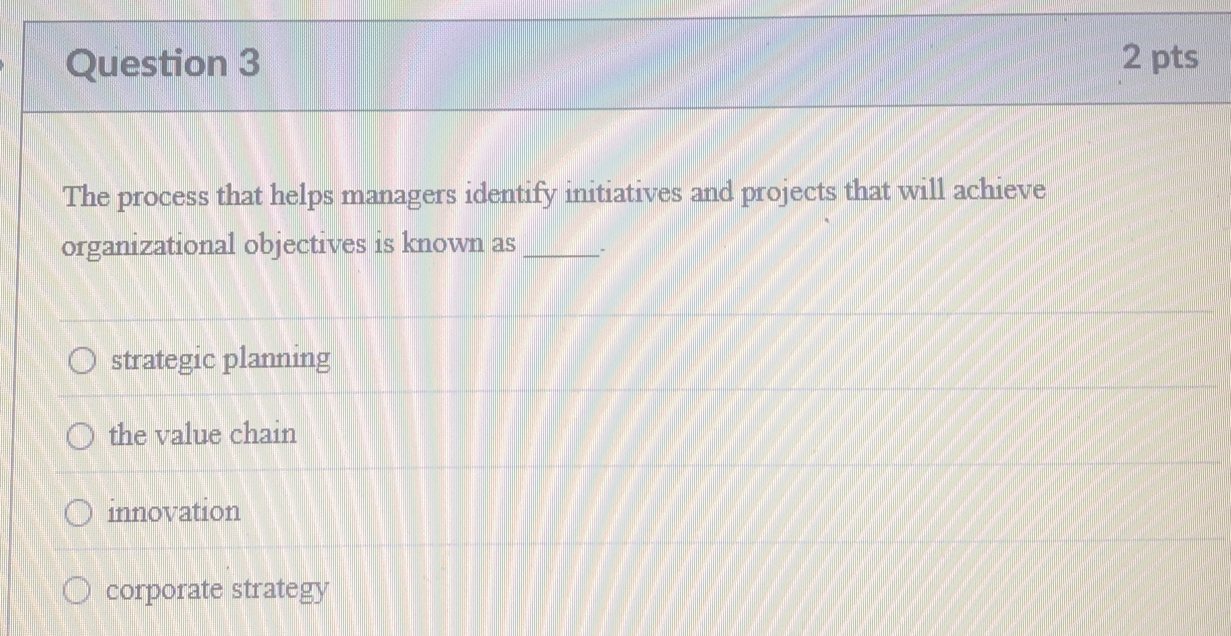  Question 3 2 pts The process that helps managers identify initiatives