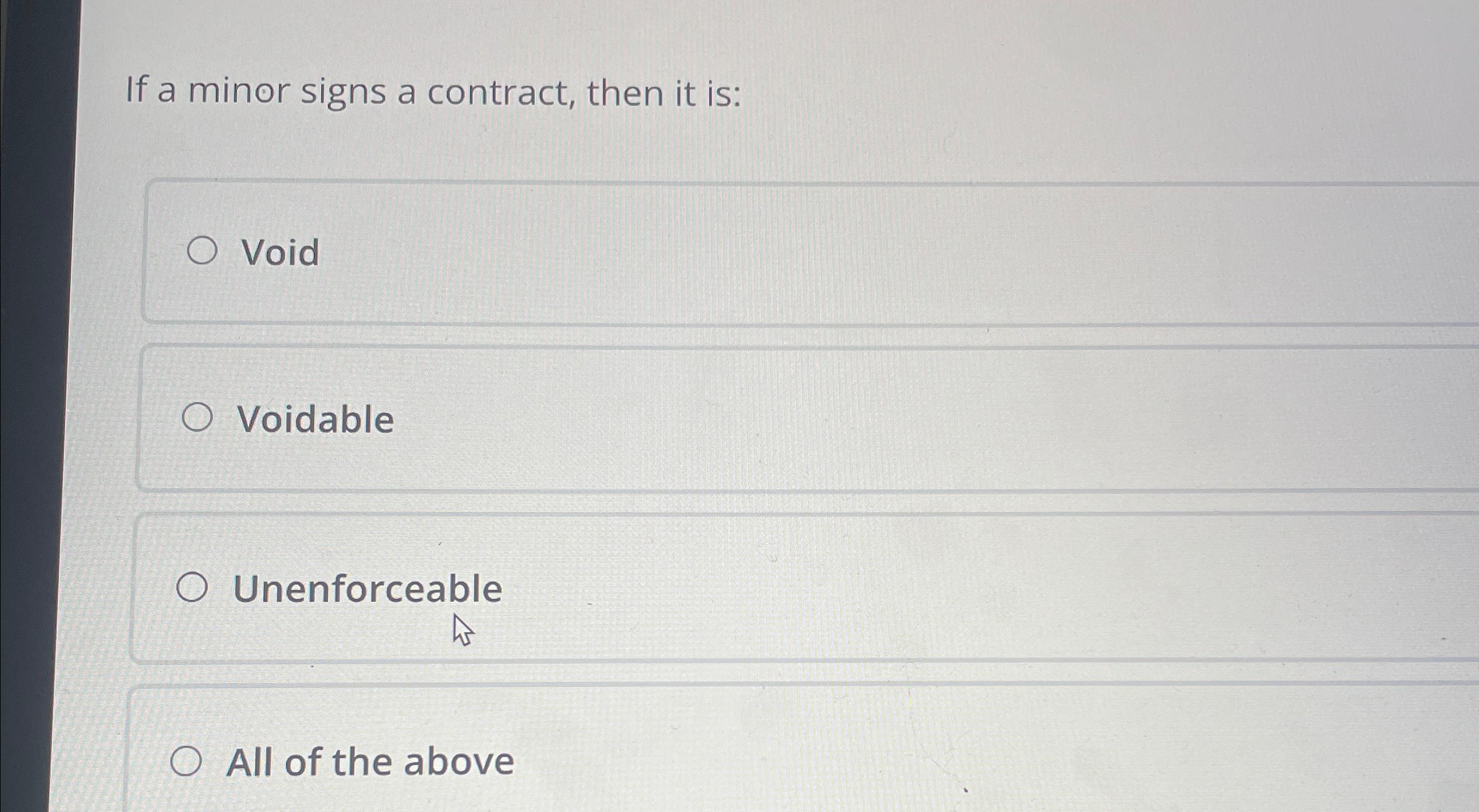  If a minor signs a contract, then it is: Void Voidable