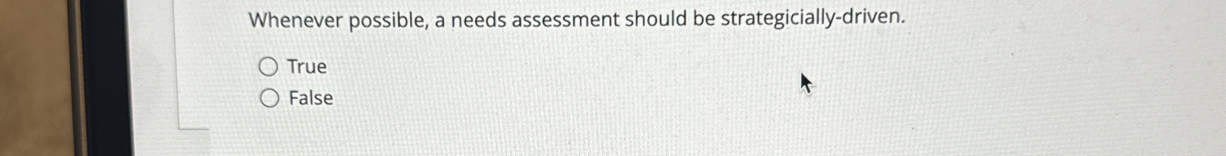  Whenever possible, a needs assessment should be strategicially-driven. True False 