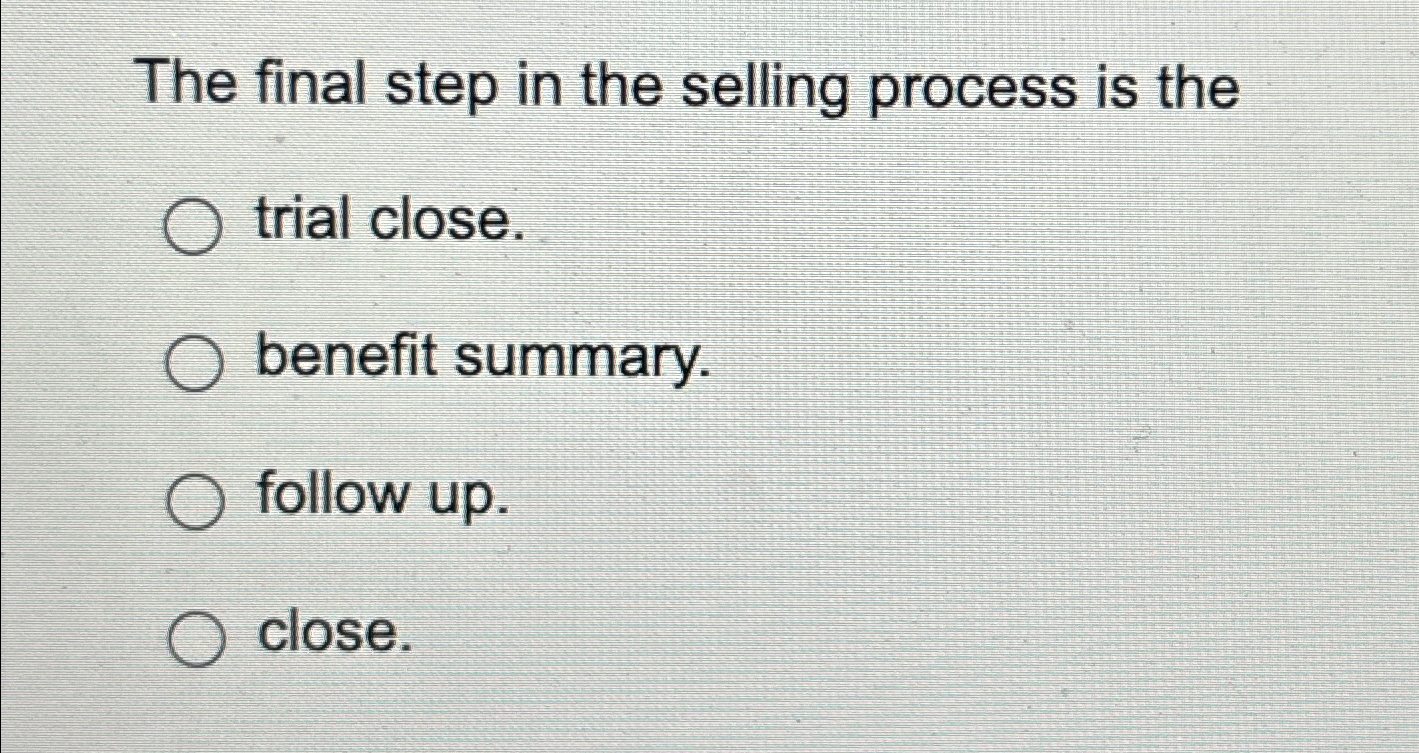  The final step in the selling process is the trial close.