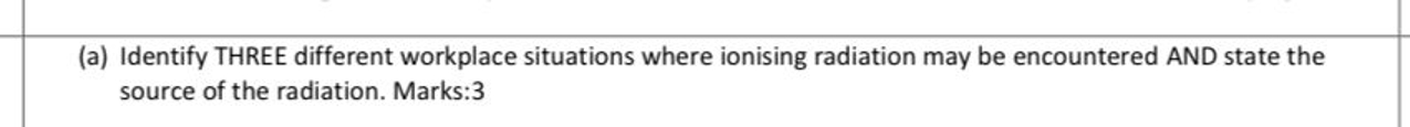  (a) Identify THREE different workplace situations where ionising radiation may be
