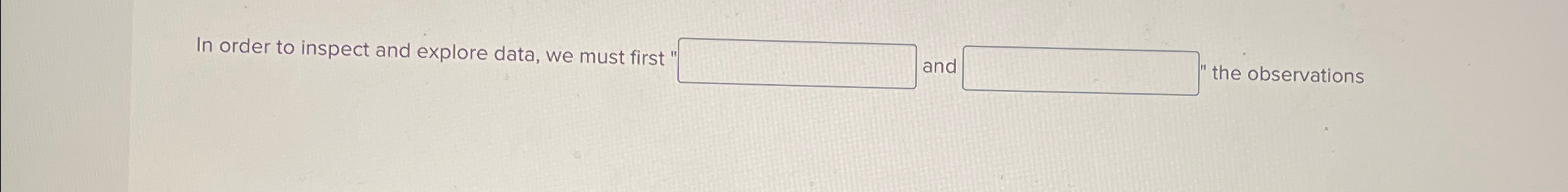  In order to inspect and explore data, we must first and