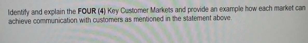  Identify and explain the FOUR (4) Key Customer Markets and provide