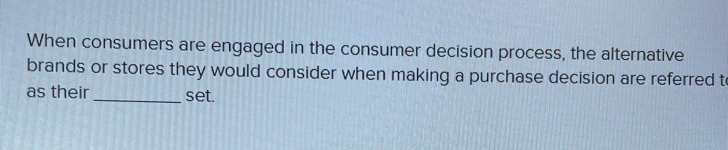  When consumers are engaged in the consumer decision process, the alternative
