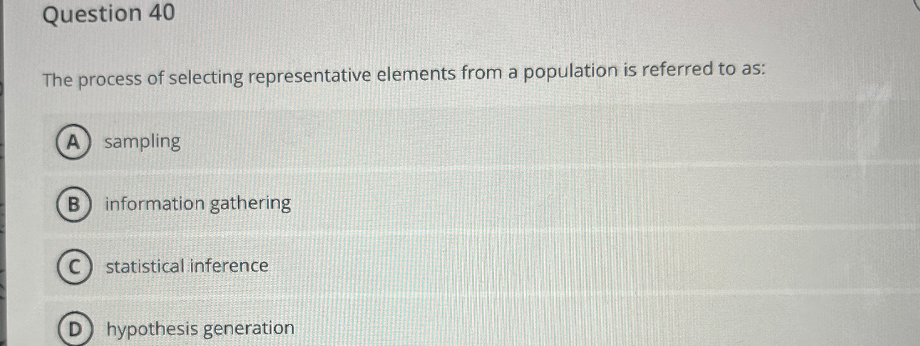  Question 40 The process of selecting representative elements from a population