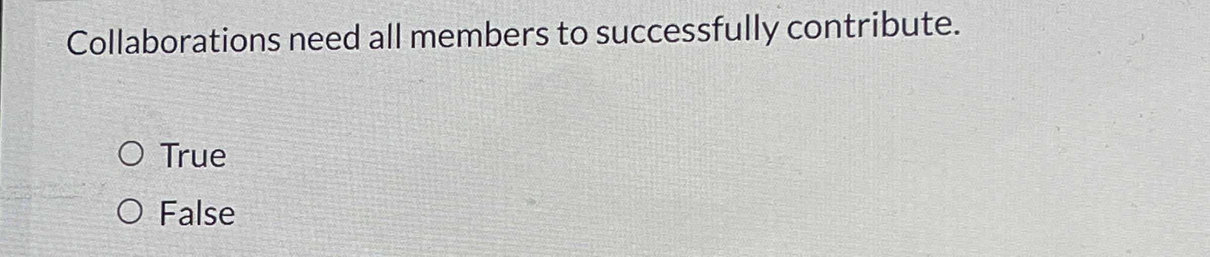  Collaborations need all members to successfully contribute. True False 