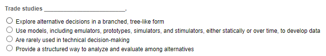  Trade studies Explore alternative decisions in a branched, tree-like form Use