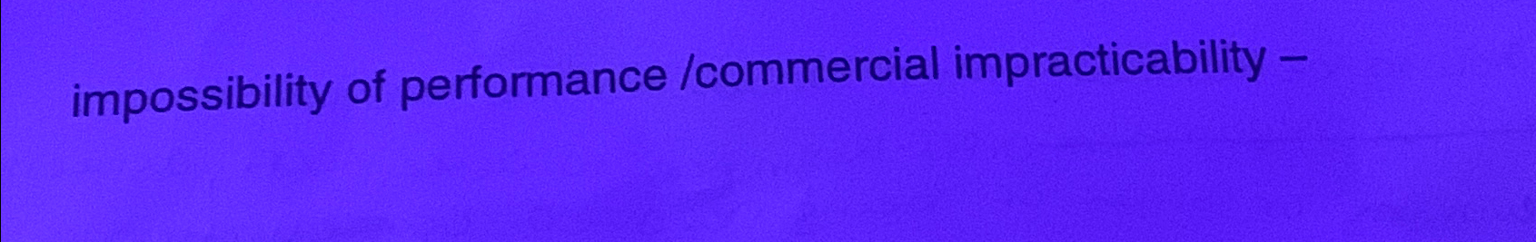 impossibility of performance /commercial impracticability - 