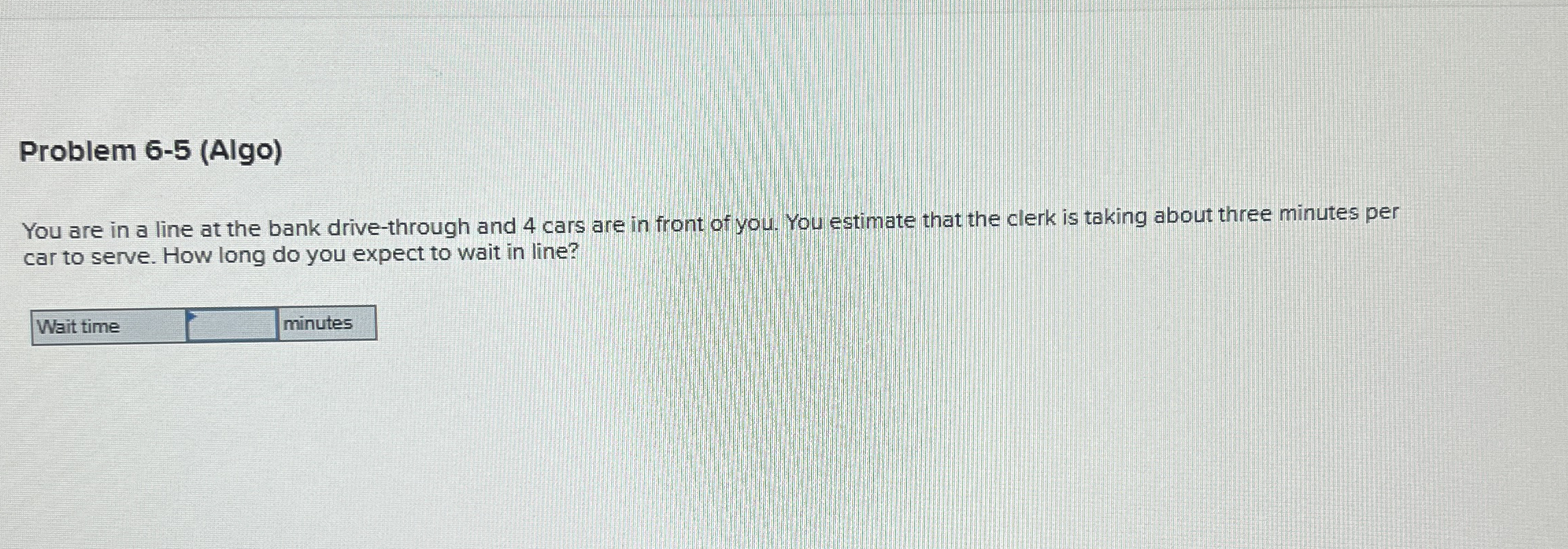  Problem 6-5(Algo) You are in a line at the bank drive-through