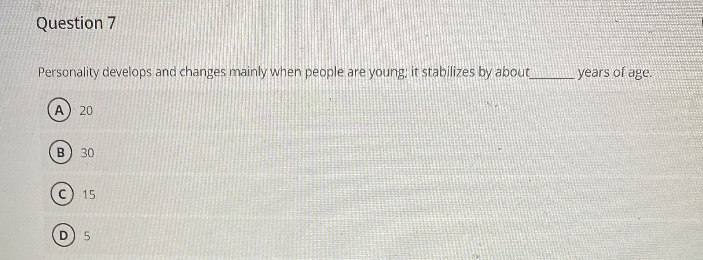  Question 7 Personality develops and changes mainly when people are young;