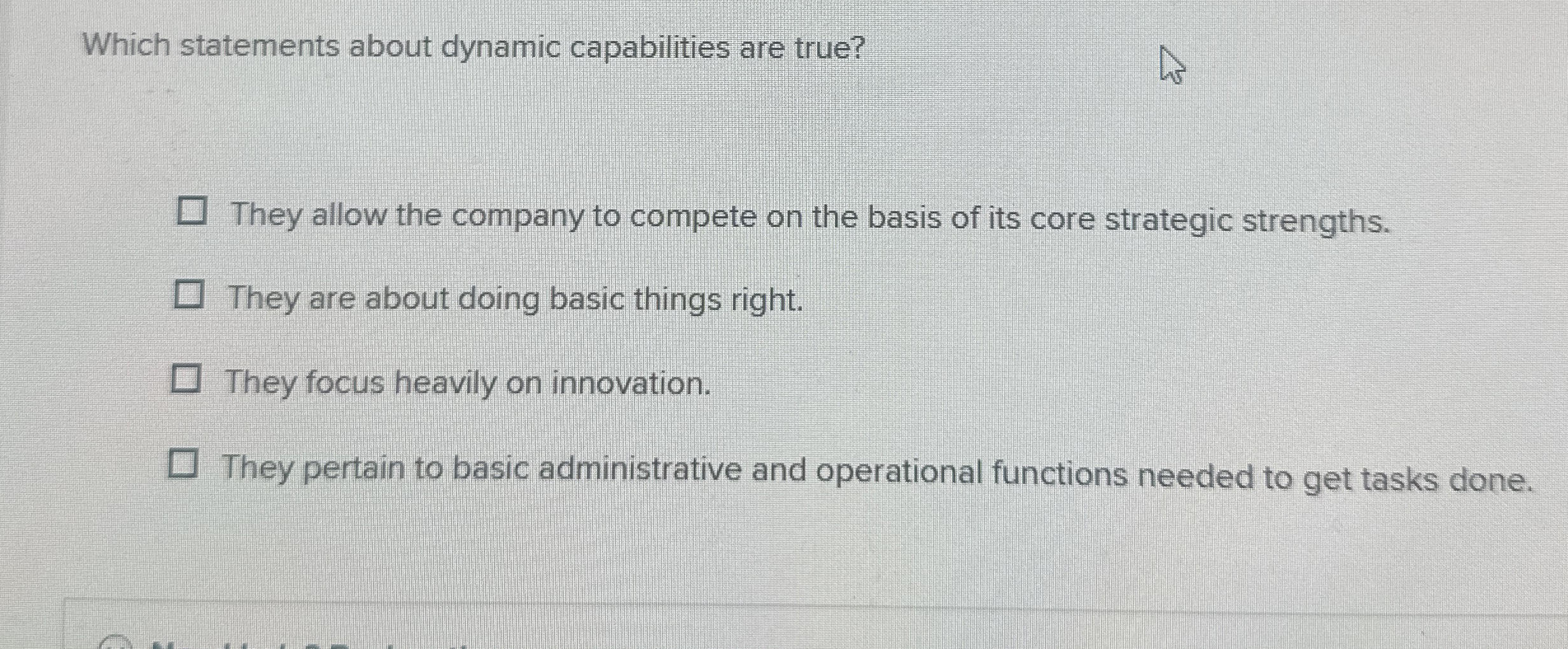  Which statements about dynamic capabilities are true? They allow the company