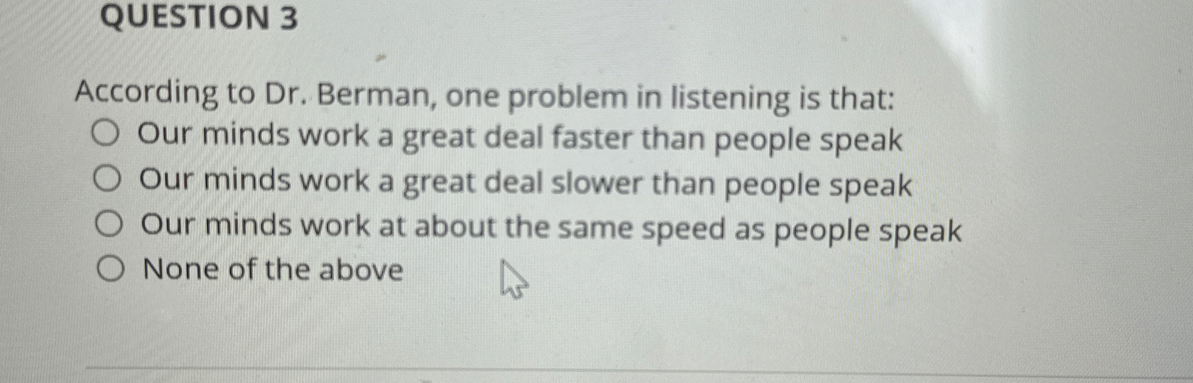 QUESTION 3 According to Dr. Berman, one problem in listening is