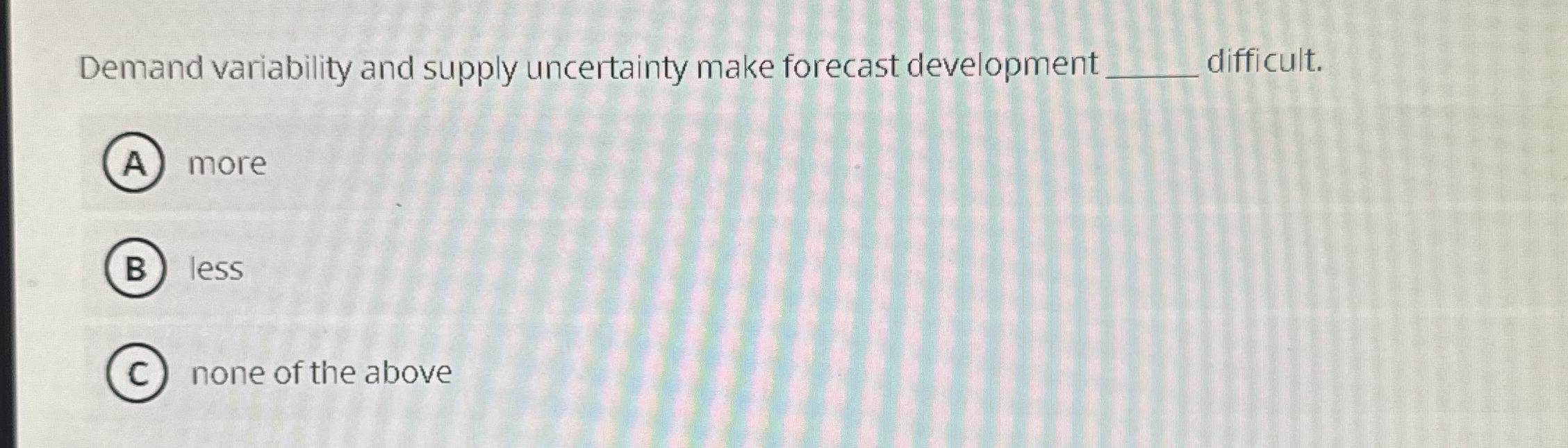  Demand variability and supply uncertainty make forecast development difficult. more less