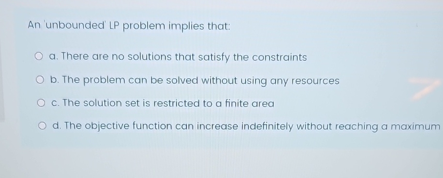  An 'unbounded' LP problem implies that: a. There are no solutions