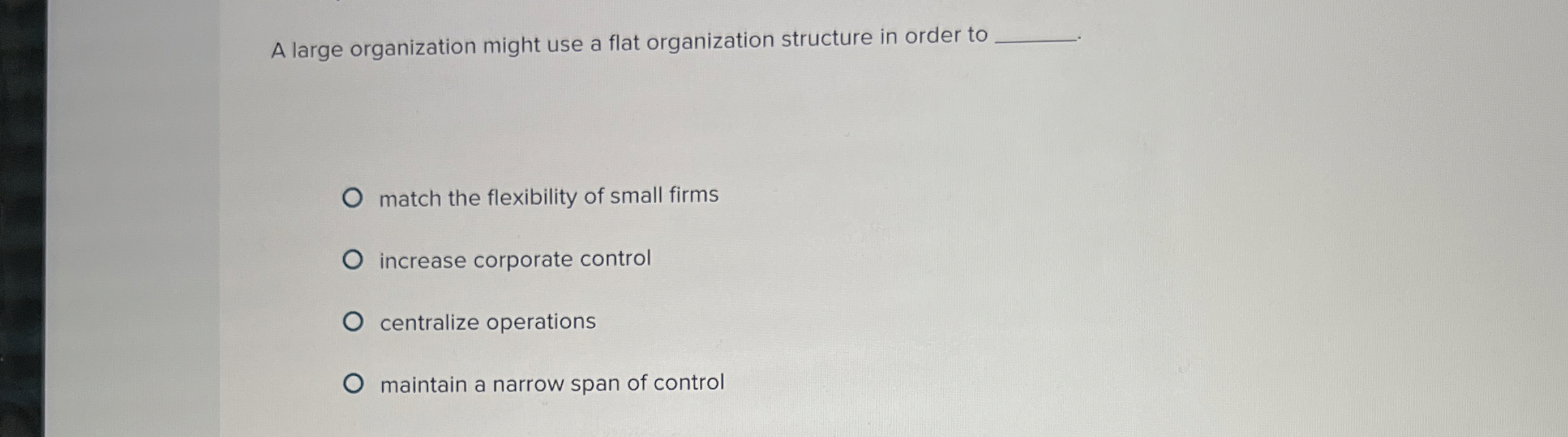  A large organization might use a flat organization structure in order