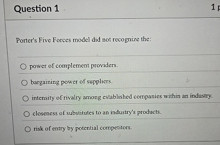  Question 1 Porter's Five Forces model did not recognize the: power