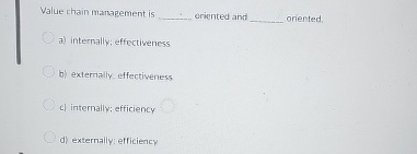  Value chain management is oriented and oriented. a) internally; effectiveness b)