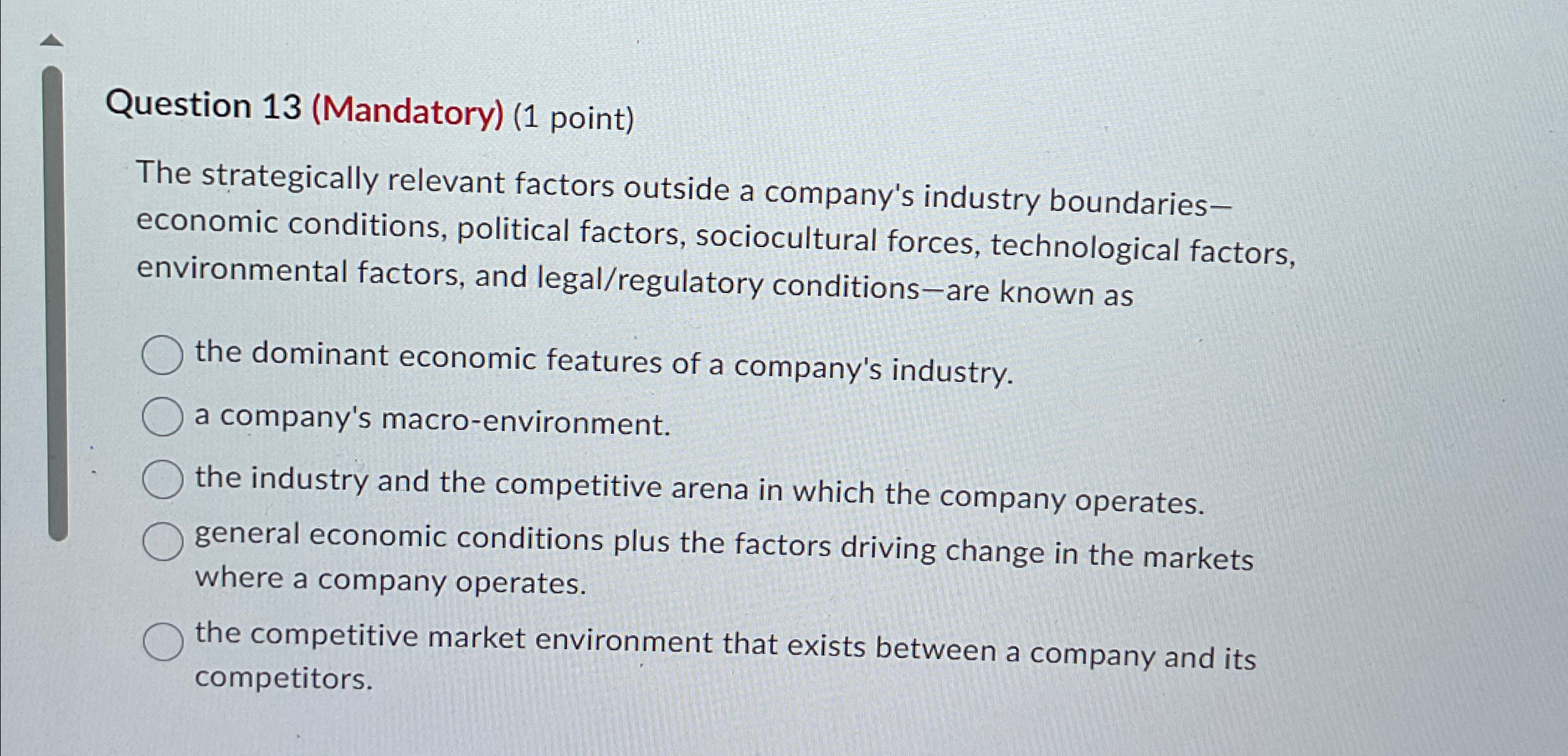  Question 13(Mandatory)(1 point) The strategically relevant factors outside a company's industry