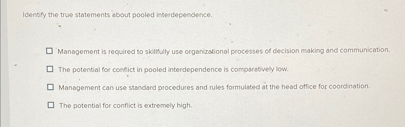  Identify the true statements about pooled interdependence. 'Management is required to