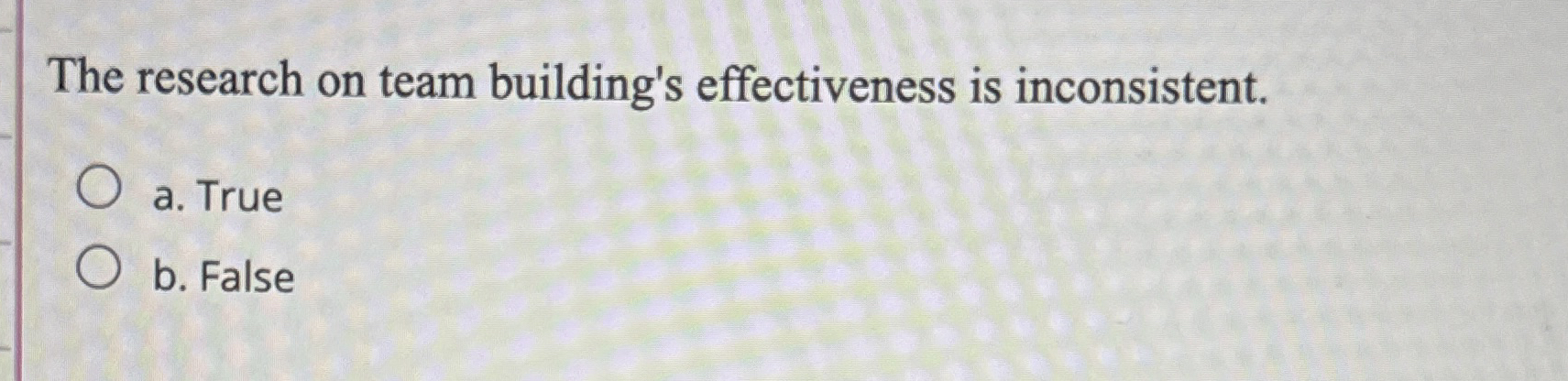  The research on team building's effectiveness is inconsistent. a. True b.