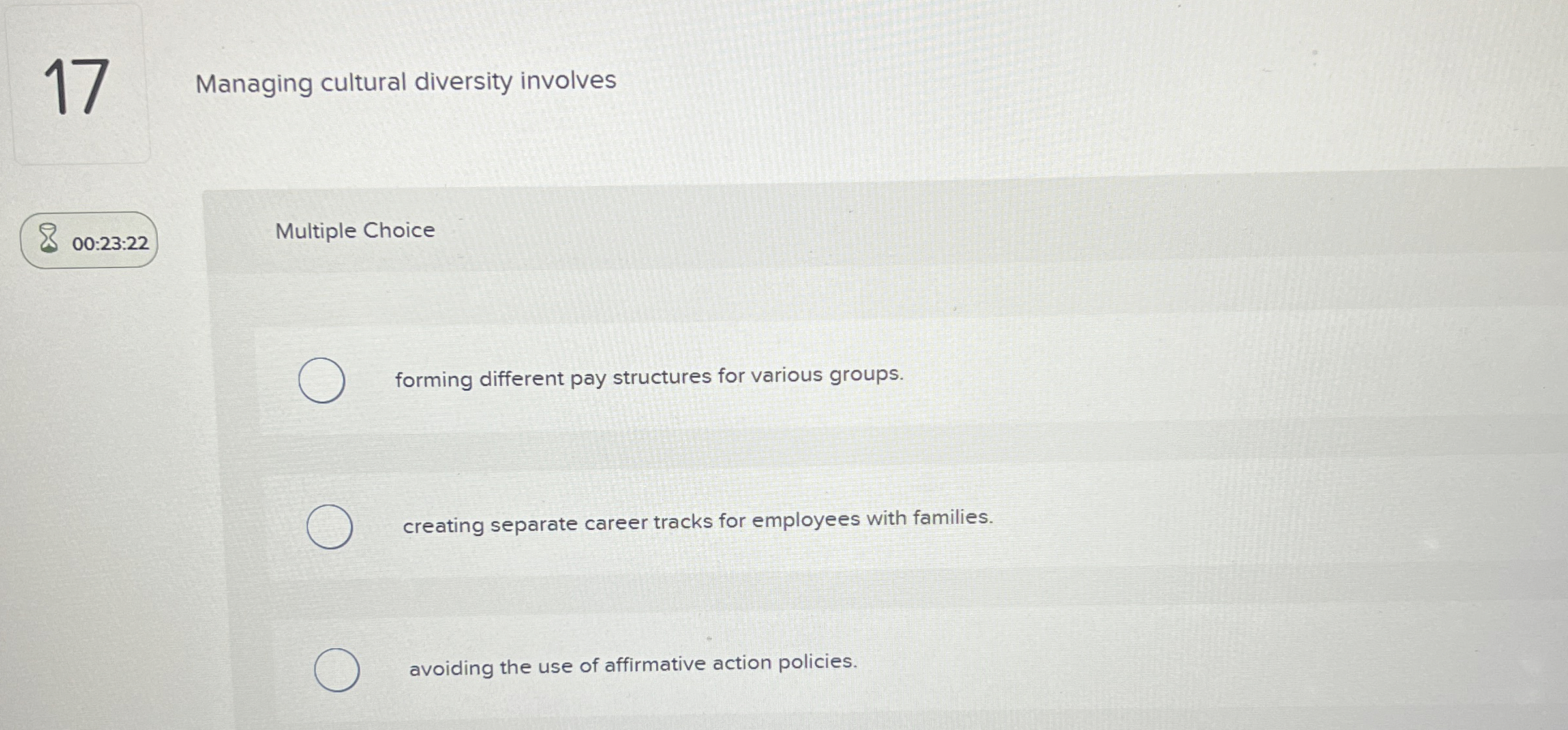  17 Managing cultural diversity involves 00:23:22 Multiple Choice forming different pay