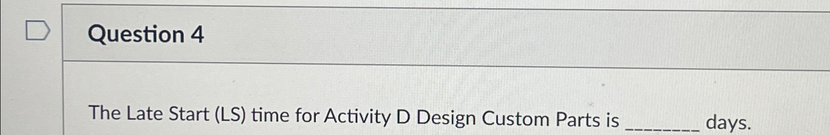  Question 4 The Late Start (LS) time for Activity D Design
