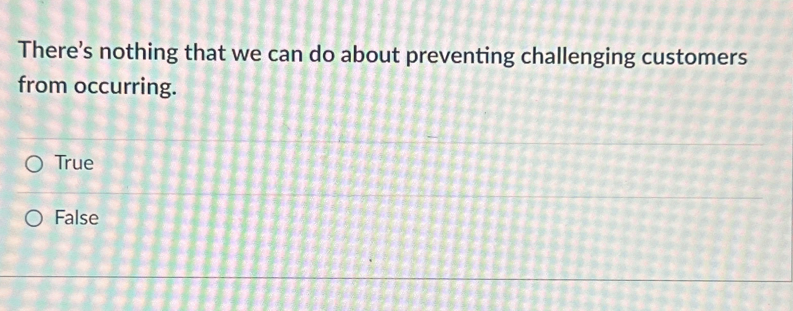  There's nothing that we can do about preventing challenging customers from