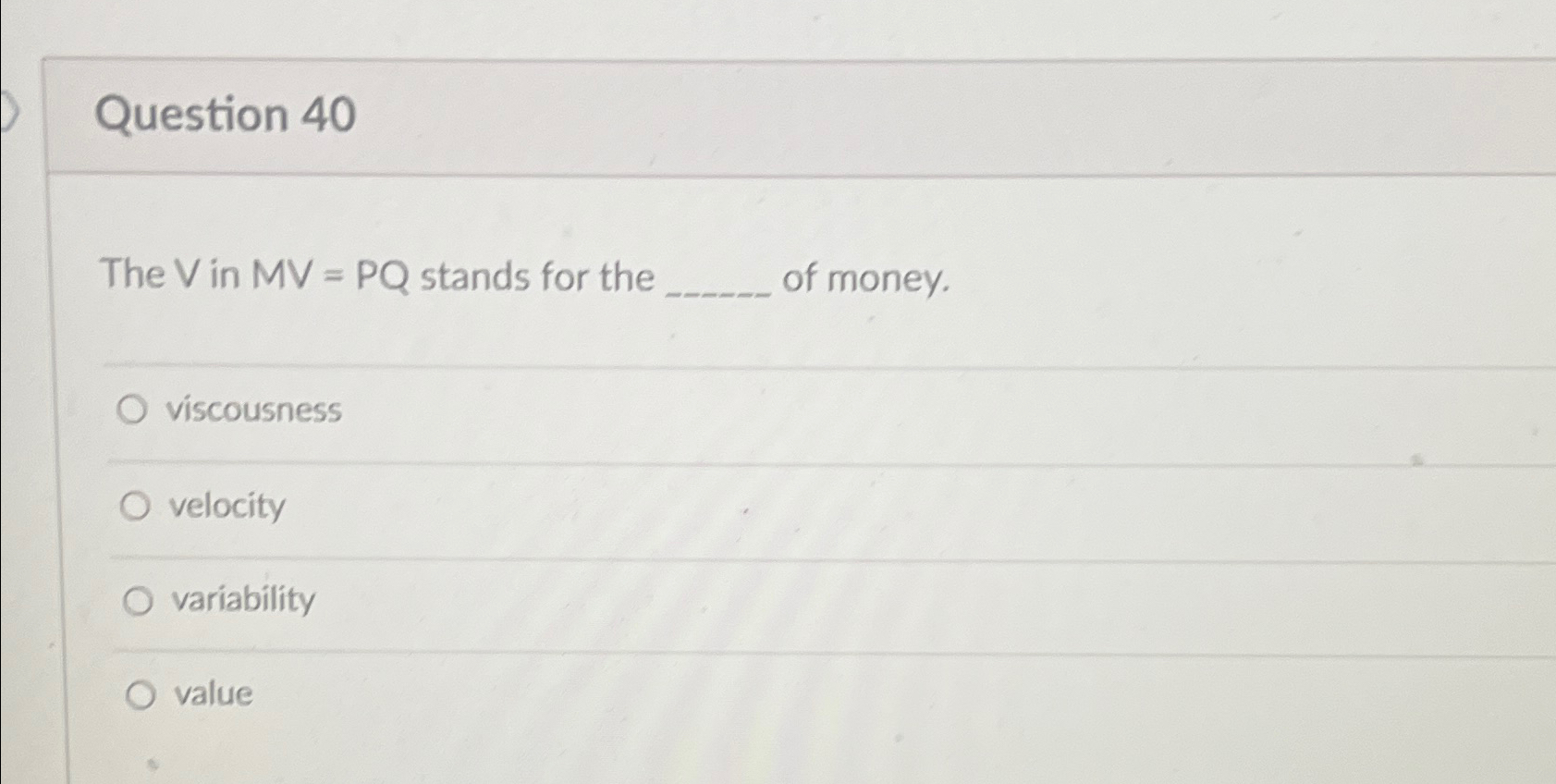  Question 40 The V in MV=PQ stands for the of money.