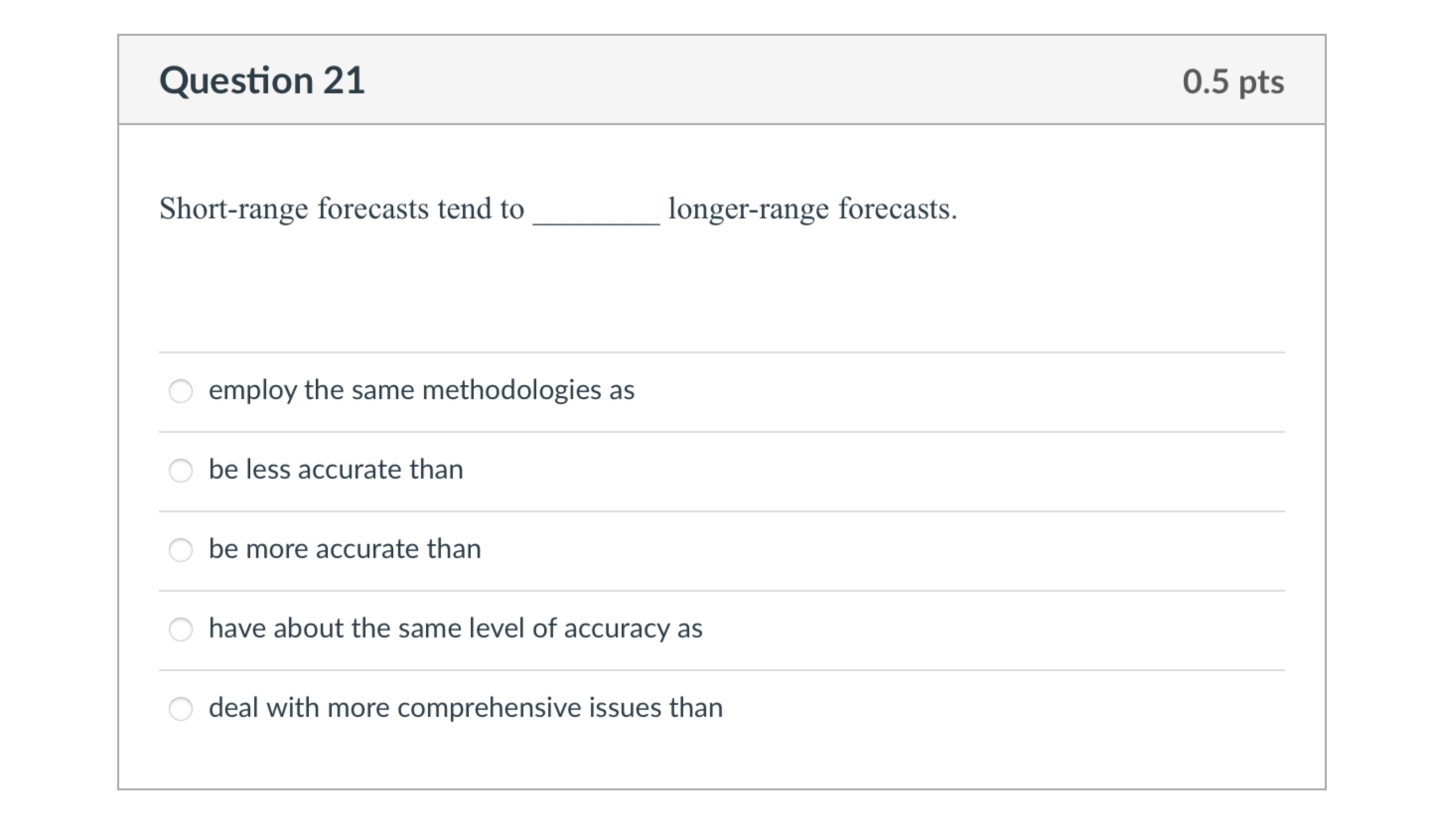  Question 21 Short-range forecasts tend to longer-range forecasts. employ the same