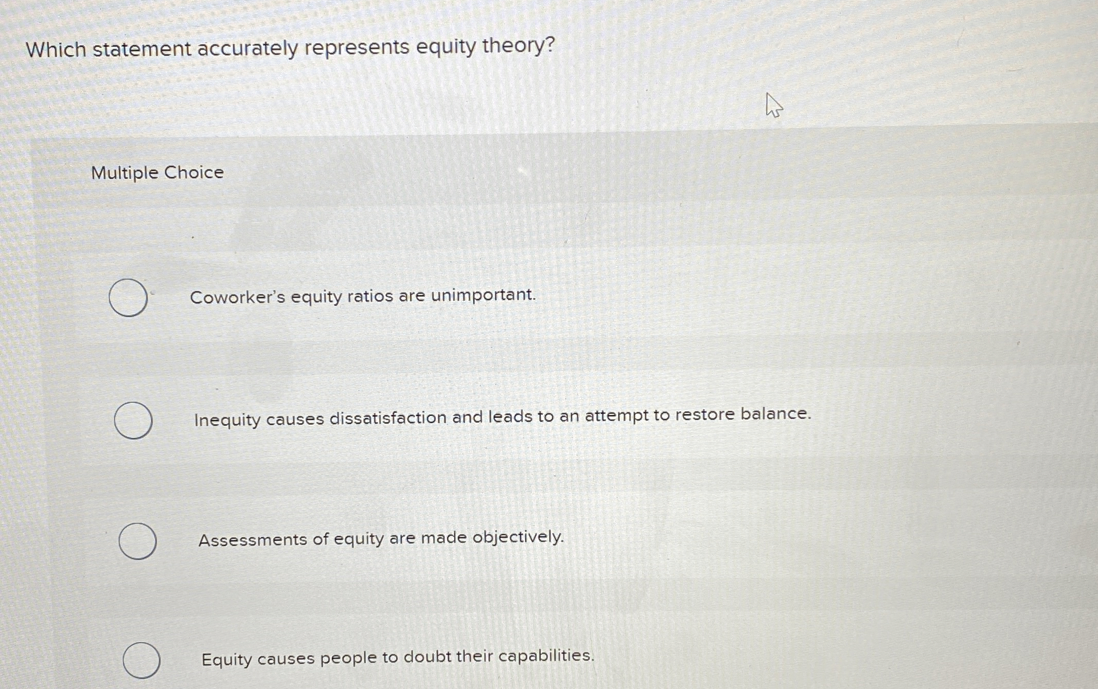  Which statement accurately represents equity theory? Multiple Choice Coworker's equity ratios