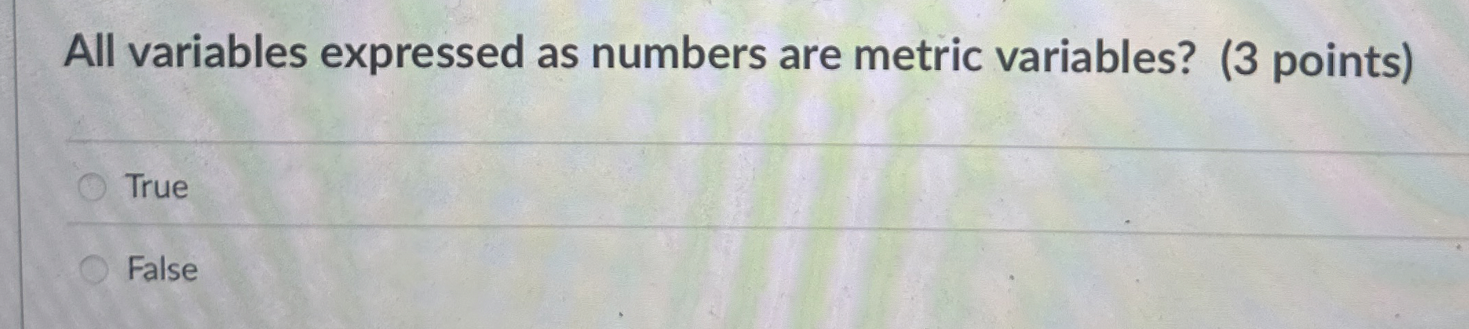  All variables expressed as numbers are metric variables? (3 points) True