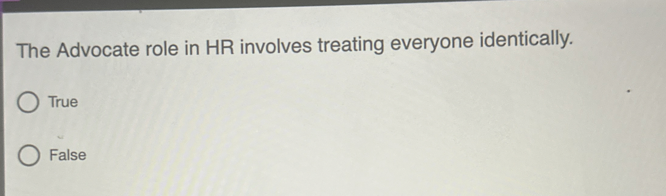  The Advocate role in HR involves treating everyone identically. True False