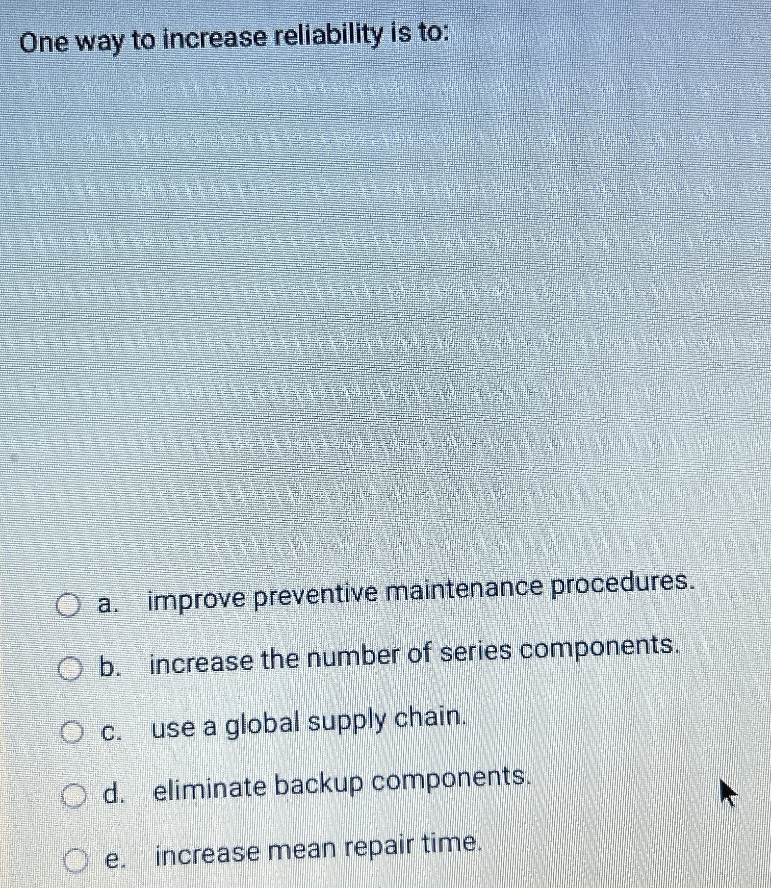  One way to increase reliability is to: a. improve preventive maintenance