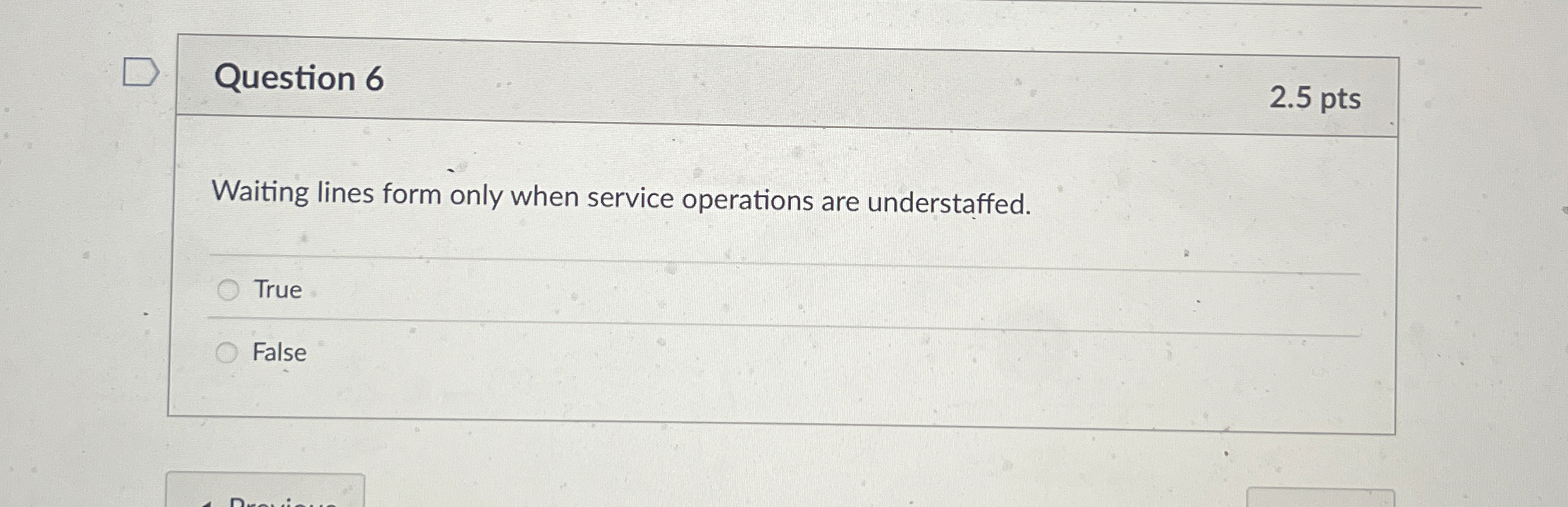  Question 6 2.5 pts Waiting lines form only when service operations