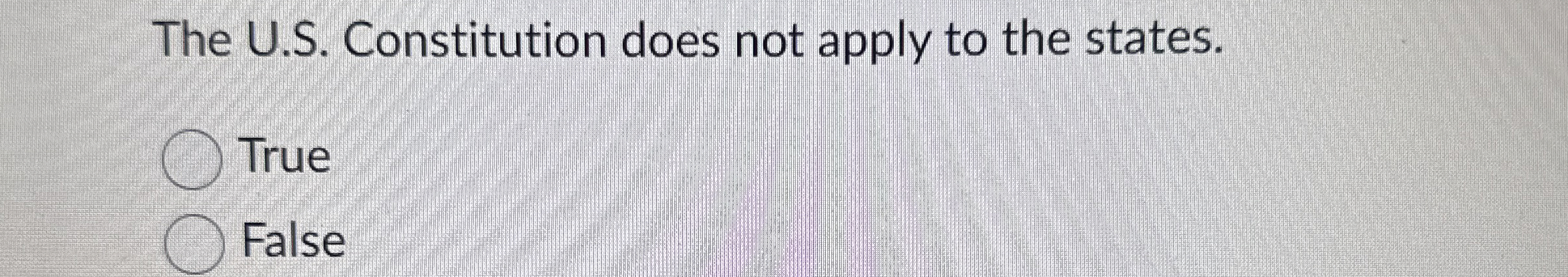  The U.S. Constitution does not apply to the states. True False