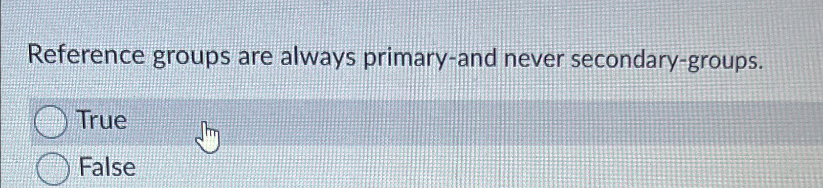  Reference groups are always primary-and never secondary-groups. True False 