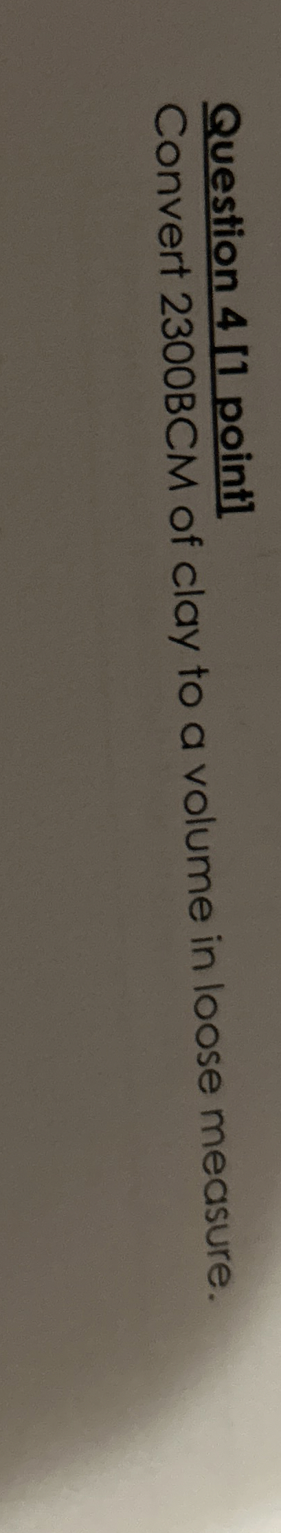  Question 4[1 point] Convert 2300 BCM of clay to a volume