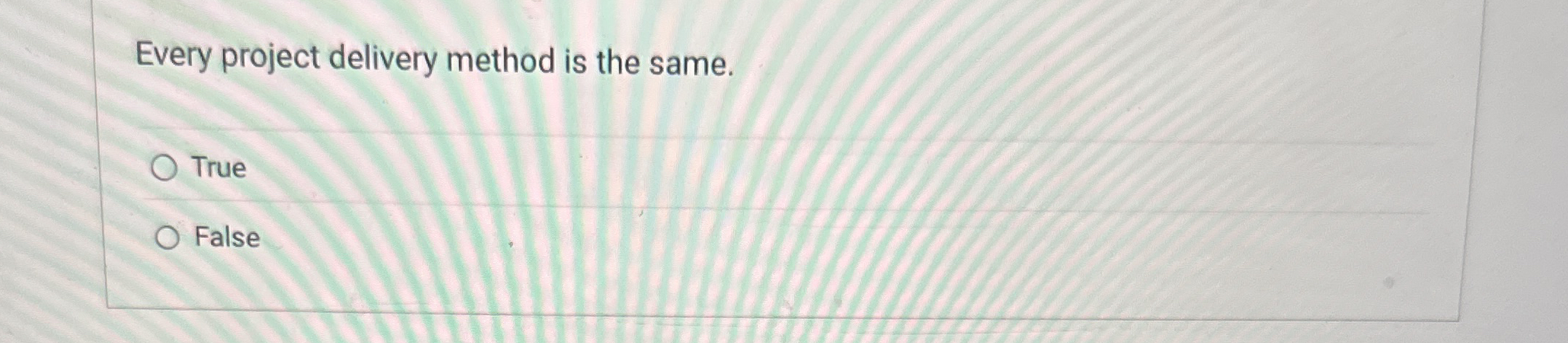  Every project delivery method is the same. True False 