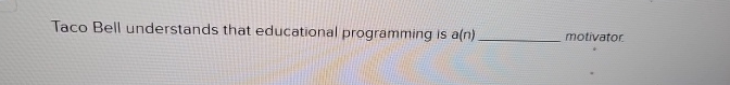  Taco Bell understands that educational programming is a(n) motivator. 